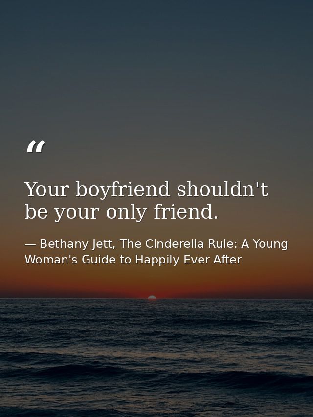 Your boyfriend shouldn't be your only friend. — Bethany Jett, The Cinderella Rule: A Young Woman's Guide to Happily Ever After