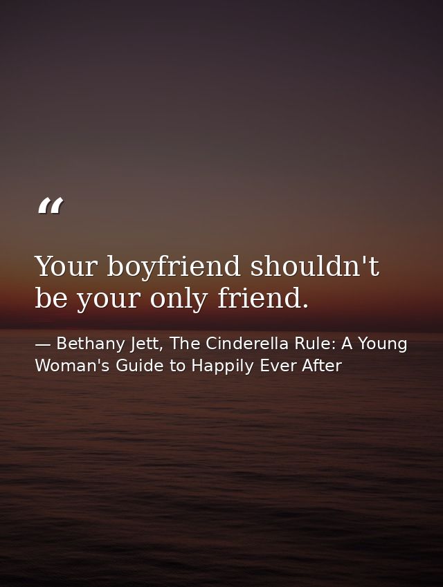 Your boyfriend shouldn't be your only friend. — Bethany Jett, The Cinderella Rule: A Young Woman's Guide to Happily Ever After