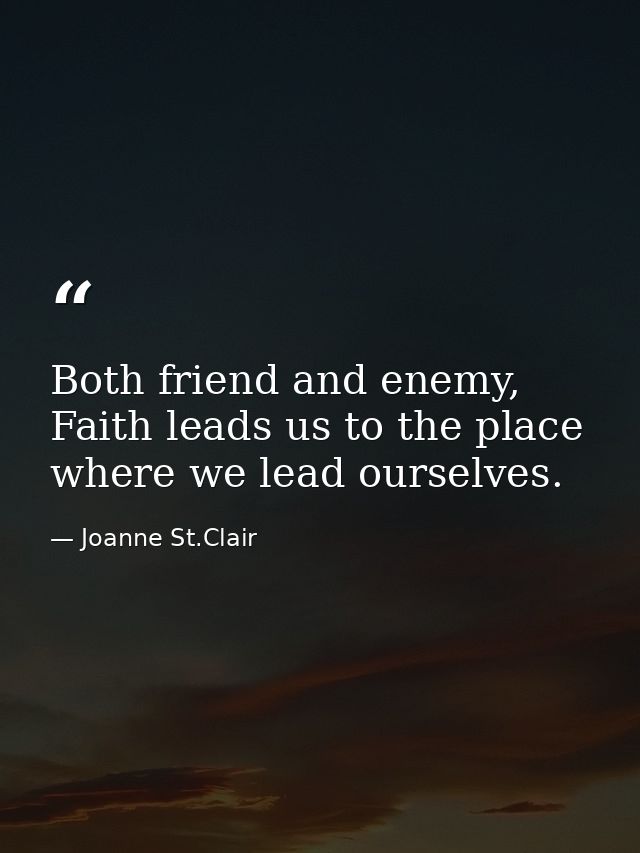 Both friend and enemy, Faith leads us to the place where we lead ourselves. — Joanne St.Clair