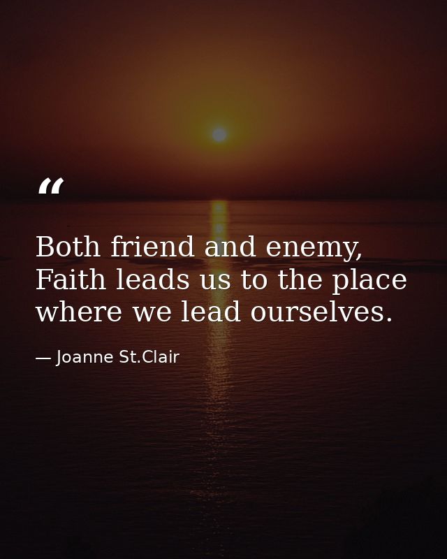 Both friend and enemy, Faith leads us to the place where we lead ourselves. — Joanne St.Clair
