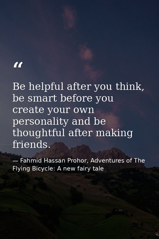 Be helpful after you think, be smart before you create your own personality and be thoughtful after making friends. — Fahmid Hassan Prohor, Adventures of The Flying Bicycle: A new fairy tale