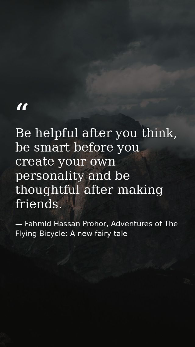 Be helpful after you think, be smart before you create your own personality and be thoughtful after making friends. — Fahmid Hassan Prohor, Adventures of The Flying Bicycle: A new fairy tale