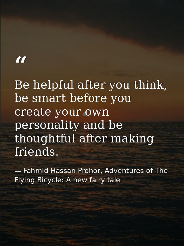 Be helpful after you think, be smart before you create your own personality and be thoughtful after making friends. — Fahmid Hassan Prohor, Adventures of The Flying Bicycle: A new fairy tale
