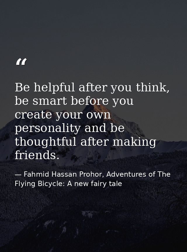 Be helpful after you think, be smart before you create your own personality and be thoughtful after making friends. — Fahmid Hassan Prohor, Adventures of The Flying Bicycle: A new fairy tale
