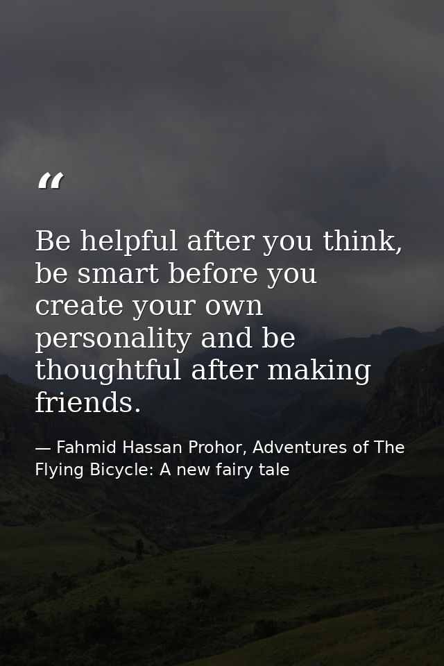 Be helpful after you think, be smart before you create your own personality and be thoughtful after making friends. — Fahmid Hassan Prohor, Adventures of The Flying Bicycle: A new fairy tale