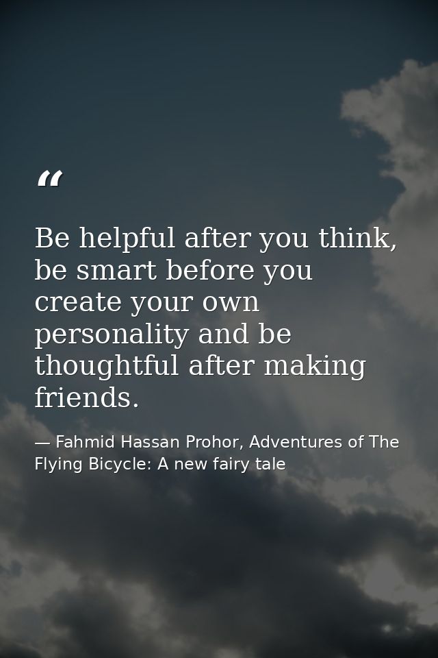 Be helpful after you think, be smart before you create your own personality and be thoughtful after making friends. — Fahmid Hassan Prohor, Adventures of The Flying Bicycle: A new fairy tale