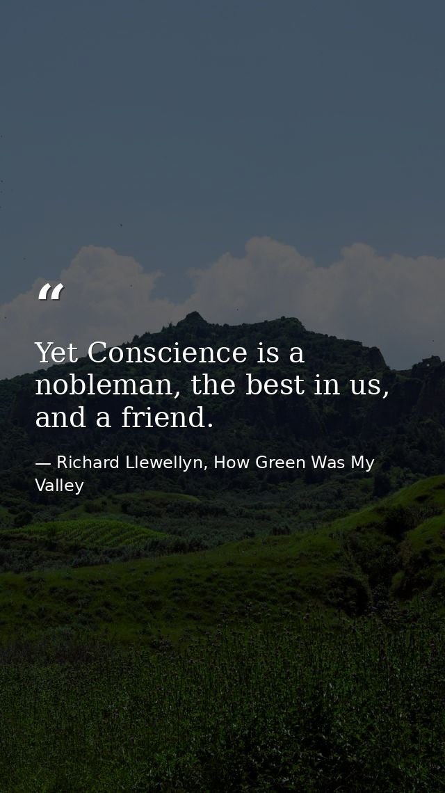 Yet Conscience is a nobleman, the best in us, and a friend. — Richard Llewellyn, How Green Was My Valley