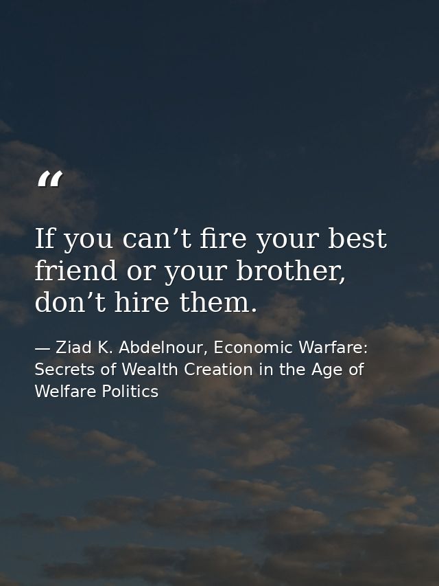 If you can’t fire your best friend or your brother, don’t hire them. — Ziad K. Abdelnour, Economic Warfare: Secrets of Wealth Creation in the Age of Welfare Politics