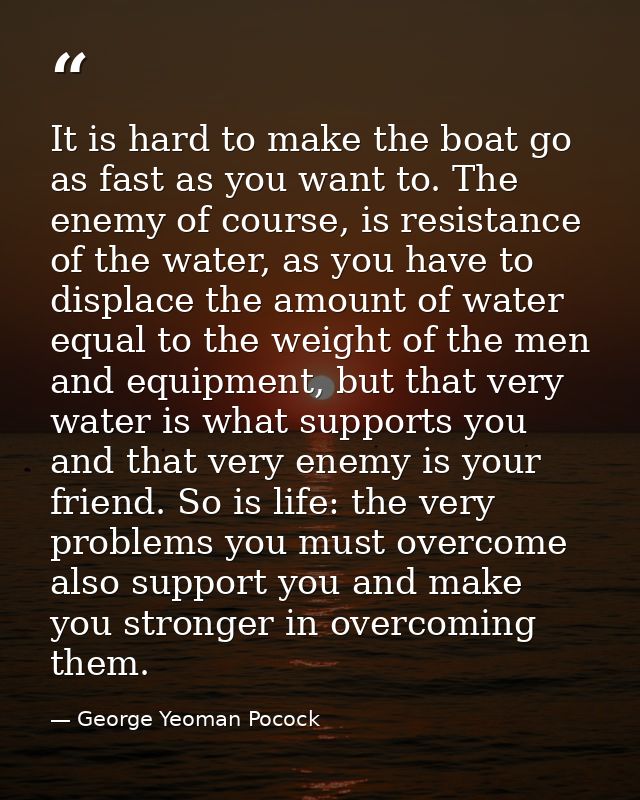It is hard to make the boat go as fast as you want to. The enemy of course, is resistance of the water, as you have to d — George Yeoman Pocock