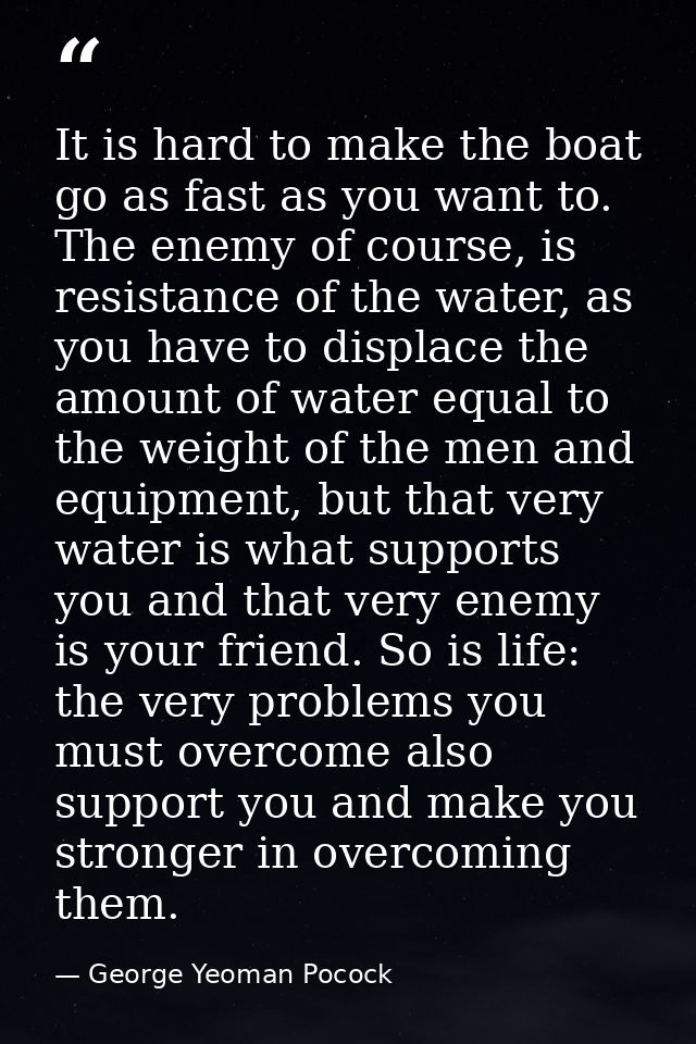It is hard to make the boat go as fast as you want to. The enemy of course, is resistance of the water, as you have to d — George Yeoman Pocock