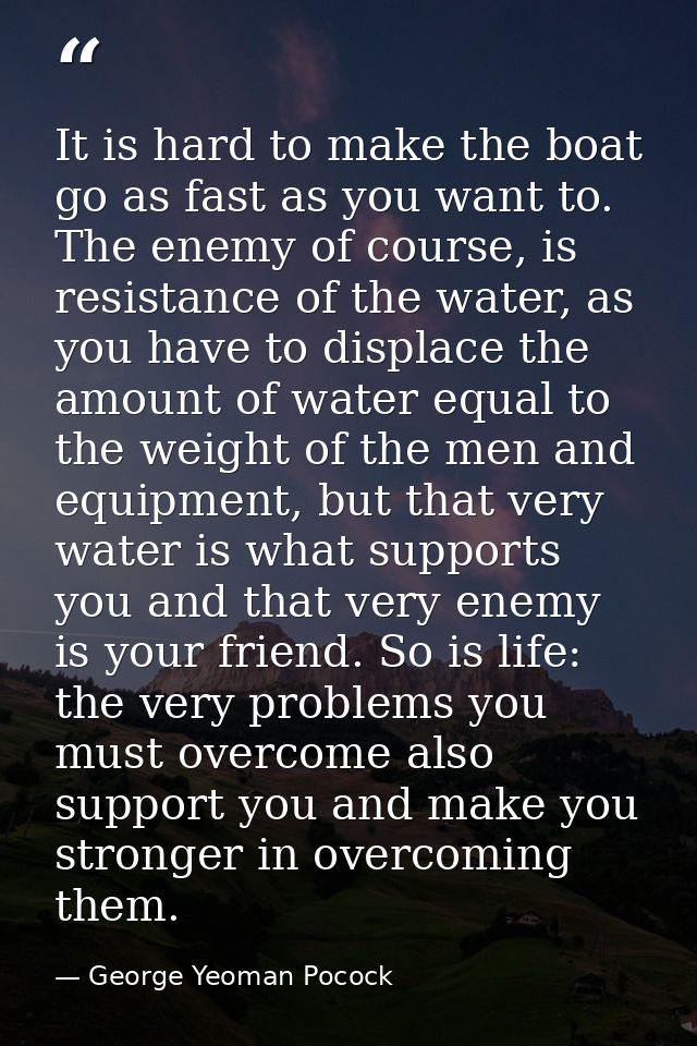 It is hard to make the boat go as fast as you want to. The enemy of course, is resistance of the water, as you have to d — George Yeoman Pocock