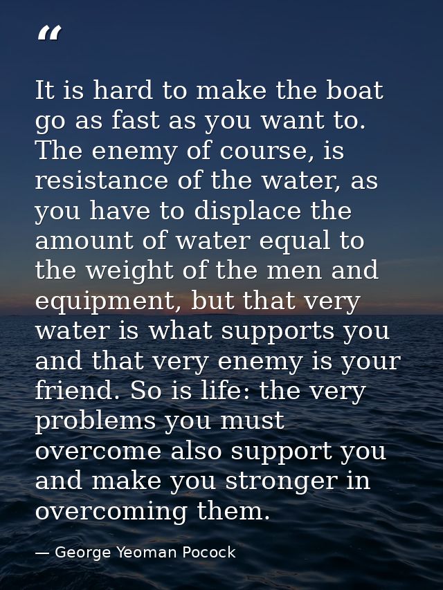 It is hard to make the boat go as fast as you want to. The enemy of course, is resistance of the water, as you have to d — George Yeoman Pocock