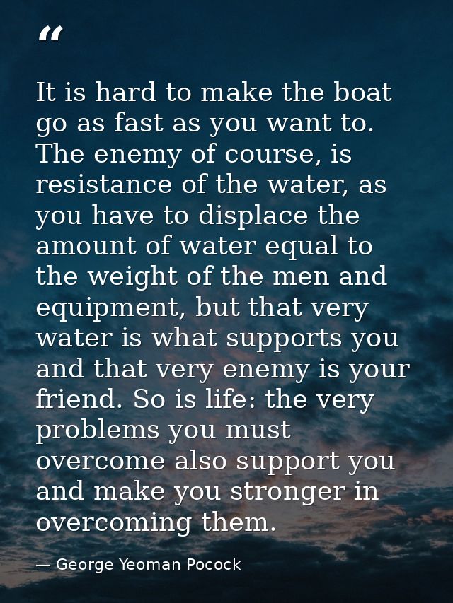 It is hard to make the boat go as fast as you want to. The enemy of course, is resistance of the water, as you have to d — George Yeoman Pocock