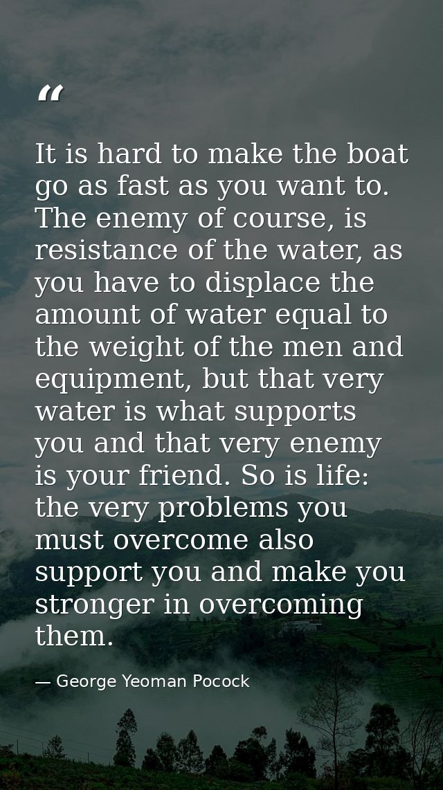 It is hard to make the boat go as fast as you want to. The enemy of course, is resistance of the water, as you have to d — George Yeoman Pocock