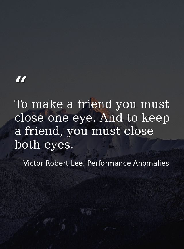 To make a friend you must close one eye. And to keep a friend, you must close both eyes. — Victor Robert Lee, Performance Anomalies