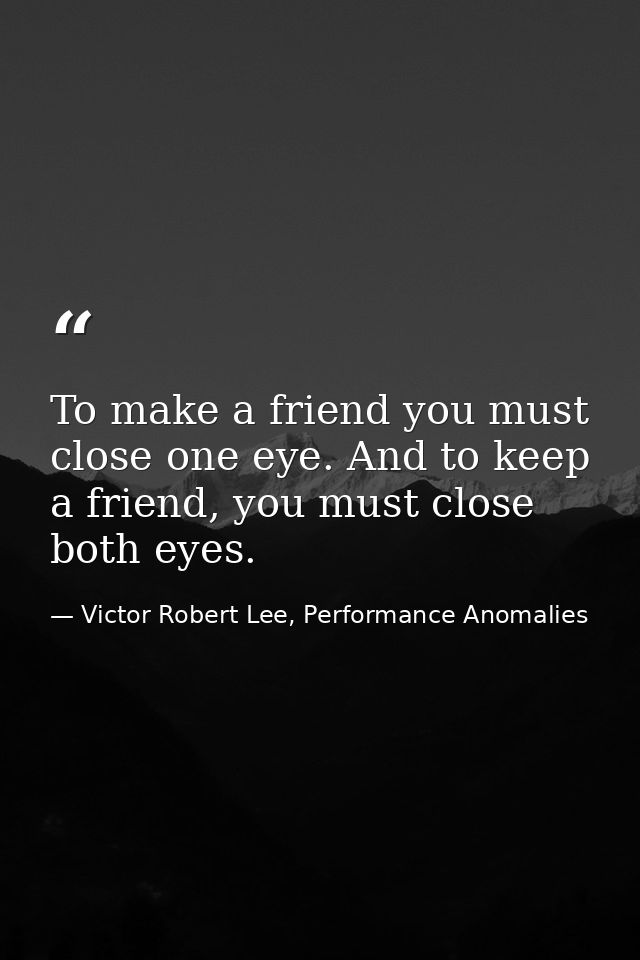 To make a friend you must close one eye. And to keep a friend, you must close both eyes. — Victor Robert Lee, Performance Anomalies