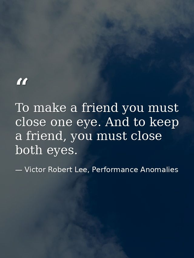 To make a friend you must close one eye. And to keep a friend, you must close both eyes. — Victor Robert Lee, Performance Anomalies