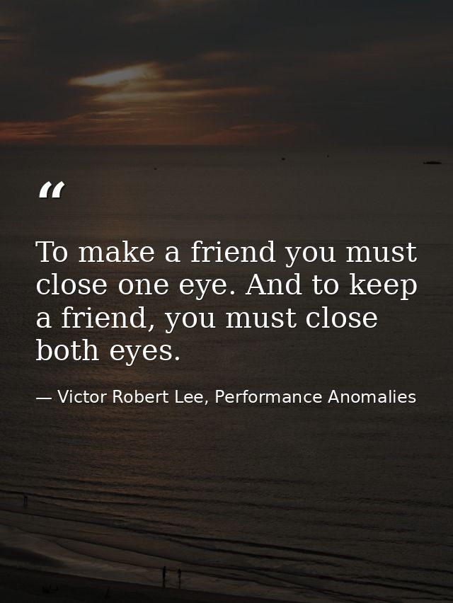 To make a friend you must close one eye. And to keep a friend, you must close both eyes. — Victor Robert Lee, Performance Anomalies