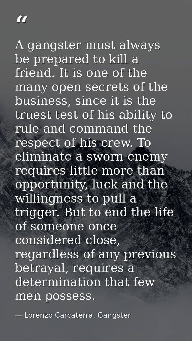 A gangster must always be prepared to kill a friend. It is one of the many open secrets of the business, since it is the — Lorenzo Carcaterra, Gangster