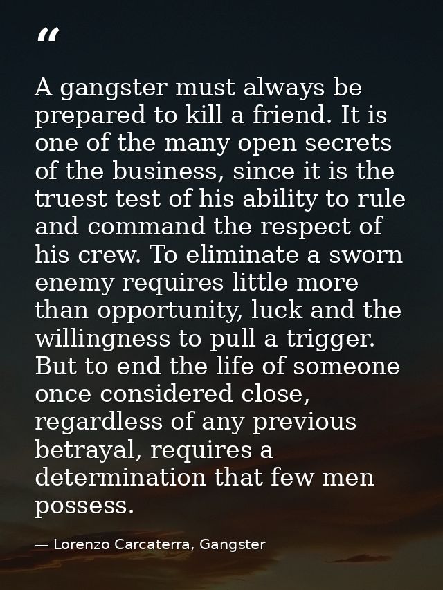 A gangster must always be prepared to kill a friend. It is one of the many open secrets of the business, since it is the — Lorenzo Carcaterra, Gangster
