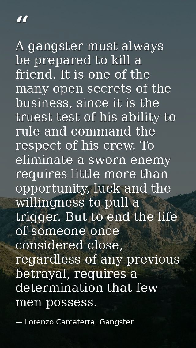 A gangster must always be prepared to kill a friend. It is one of the many open secrets of the business, since it is the — Lorenzo Carcaterra, Gangster