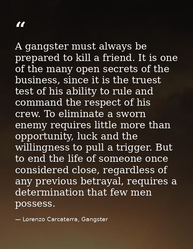 A gangster must always be prepared to kill a friend. It is one of the many open secrets of the business, since it is the — Lorenzo Carcaterra, Gangster
