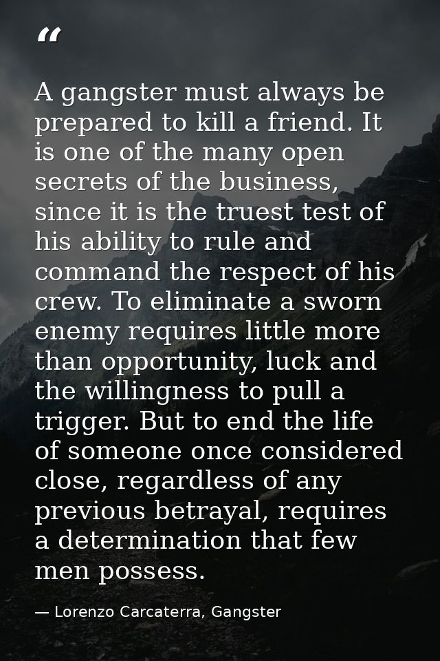 A gangster must always be prepared to kill a friend. It is one of the many open secrets of the business, since it is the — Lorenzo Carcaterra, Gangster