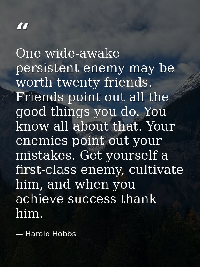 One wide-awake persistent enemy may be worth twenty friends. Friends point out all the good things you do. You know all  — Harold Hobbs