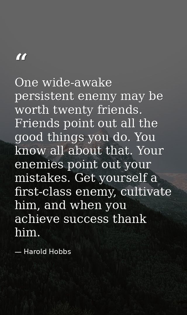 One wide-awake persistent enemy may be worth twenty friends. Friends point out all the good things you do. You know all  — Harold Hobbs