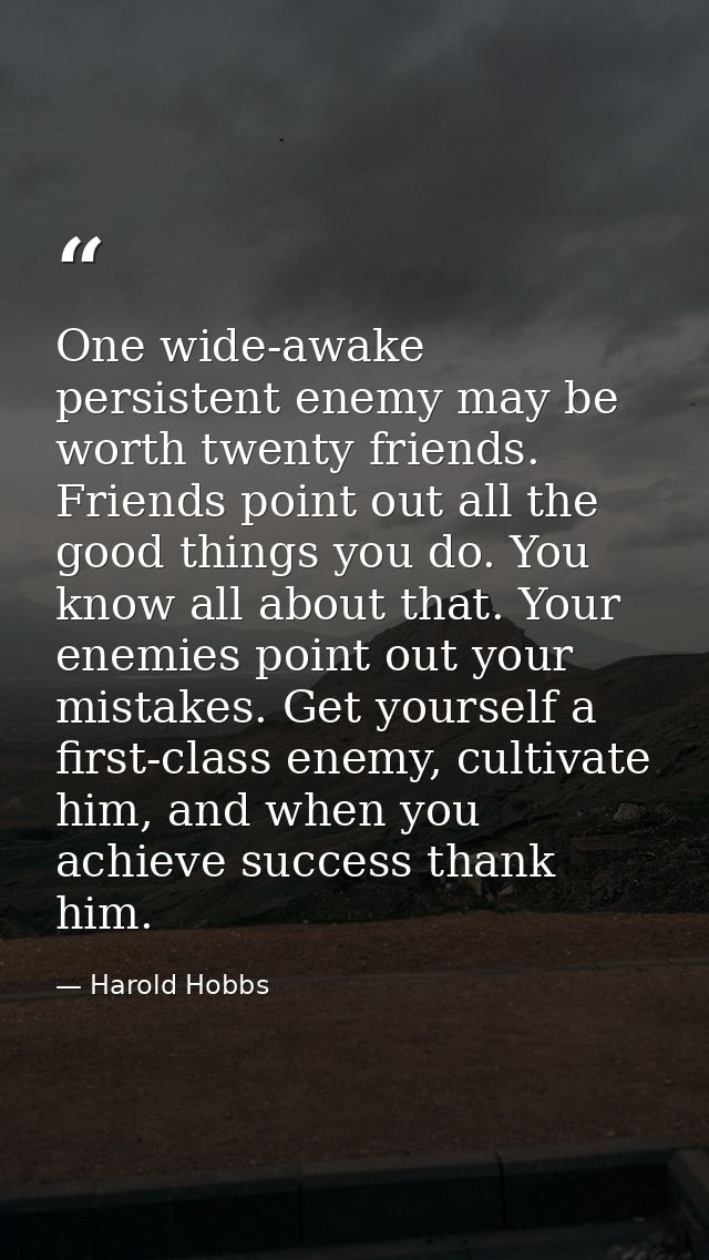 One wide-awake persistent enemy may be worth twenty friends. Friends point out all the good things you do. You know all  — Harold Hobbs