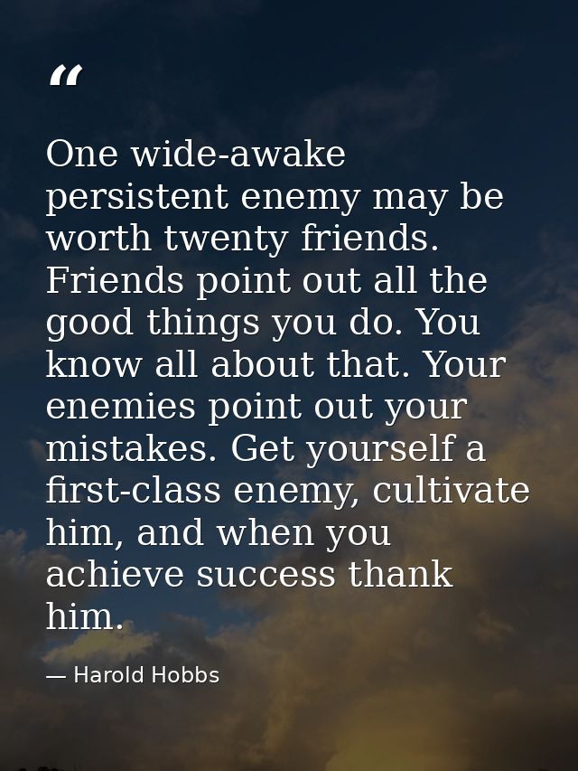 One wide-awake persistent enemy may be worth twenty friends. Friends point out all the good things you do. You know all  — Harold Hobbs