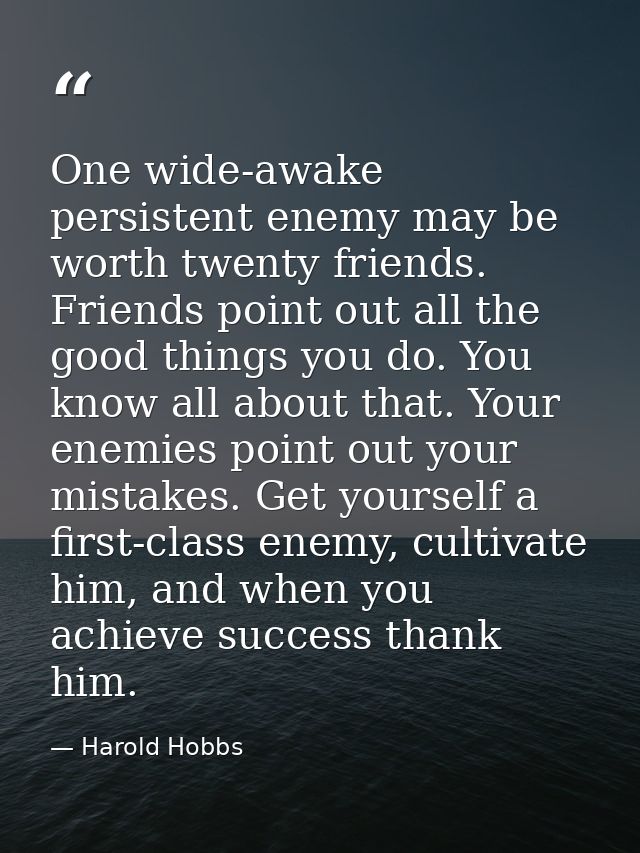 One wide-awake persistent enemy may be worth twenty friends. Friends point out all the good things you do. You know all  — Harold Hobbs