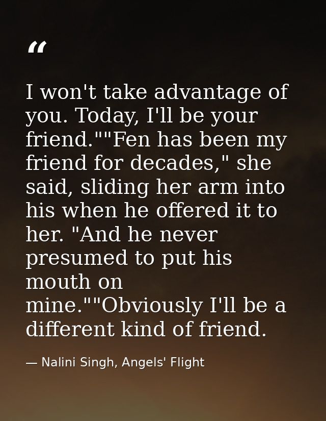I won't take advantage of you. Today, I'll be your friend.""Fen has been my friend for decades," she said, sliding her a — Nalini Singh, Angels' Flight