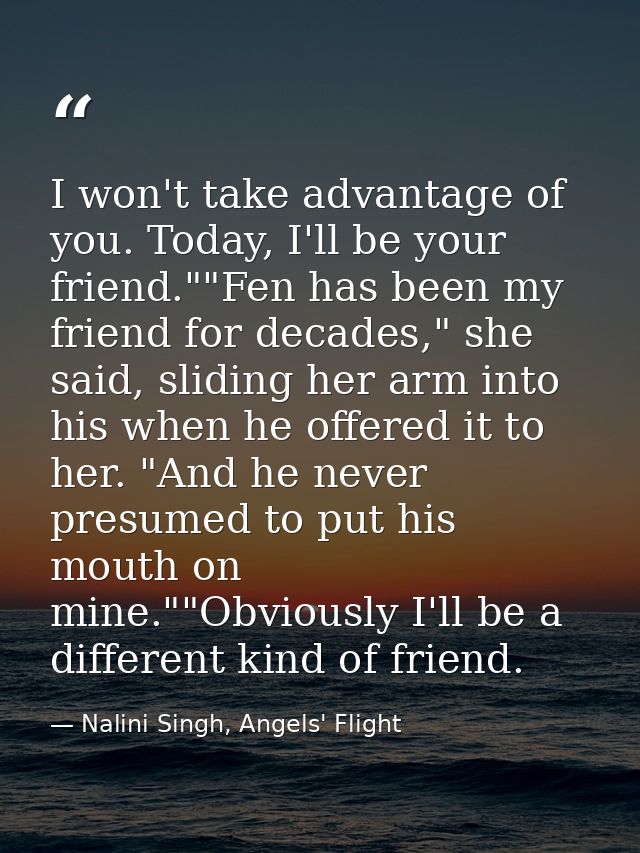 I won't take advantage of you. Today, I'll be your friend.""Fen has been my friend for decades," she said, sliding her a — Nalini Singh, Angels' Flight
