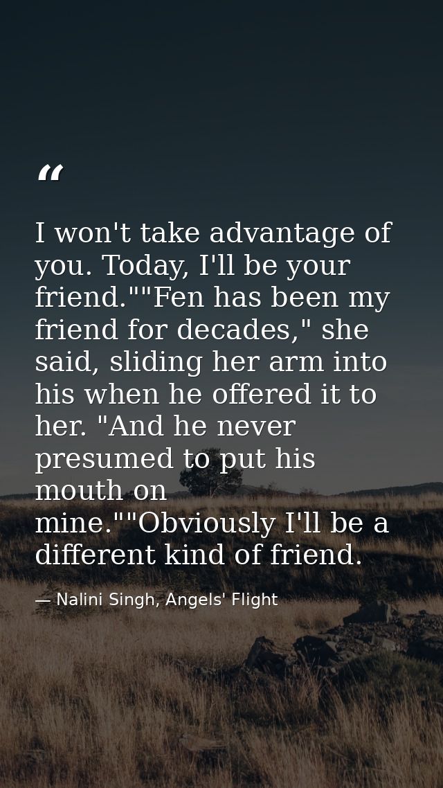 I won't take advantage of you. Today, I'll be your friend.""Fen has been my friend for decades," she said, sliding her a — Nalini Singh, Angels' Flight