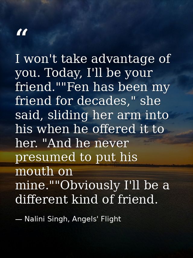 I won't take advantage of you. Today, I'll be your friend.""Fen has been my friend for decades," she said, sliding her a — Nalini Singh, Angels' Flight
