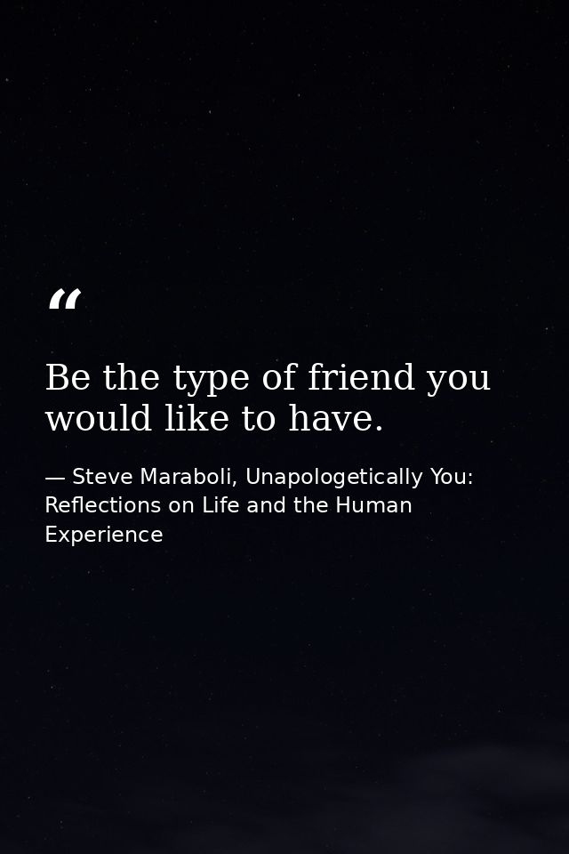 Be the type of friend you would like to have. — Steve Maraboli, Unapologetically You: Reflections on Life and the Human Experience