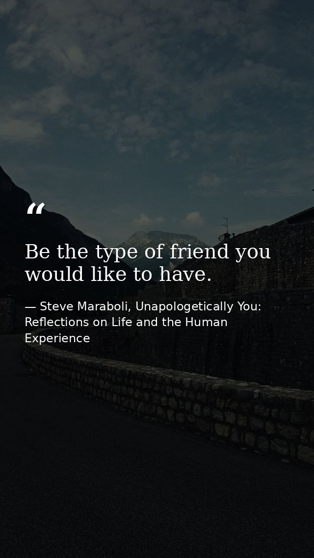 Be the type of friend you would like to have. — Steve Maraboli, Unapologetically You: Reflections on Life and the Human Experience