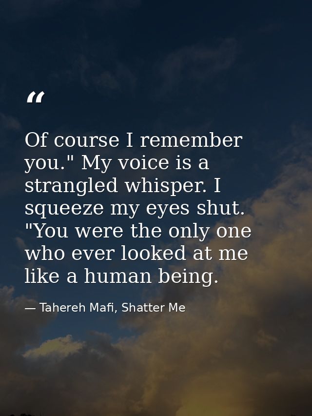 Of course I remember you." My voice is a strangled whisper. I squeeze my eyes shut. "You were the only one who ever look — Tahereh Mafi, Shatter Me