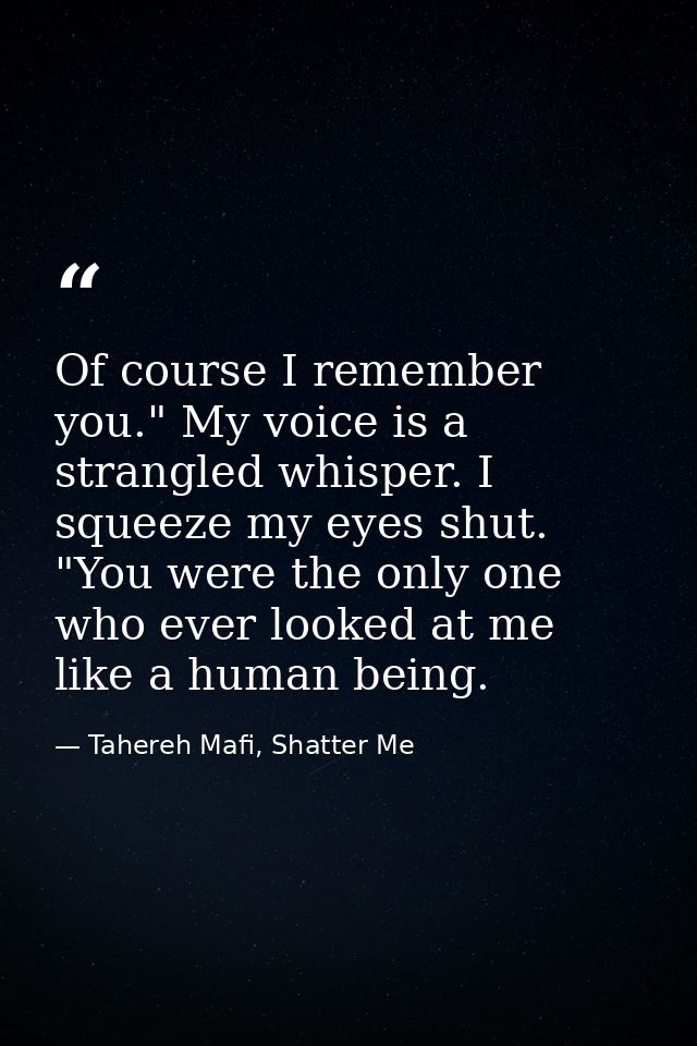 Of course I remember you." My voice is a strangled whisper. I squeeze my eyes shut. "You were the only one who ever look — Tahereh Mafi, Shatter Me