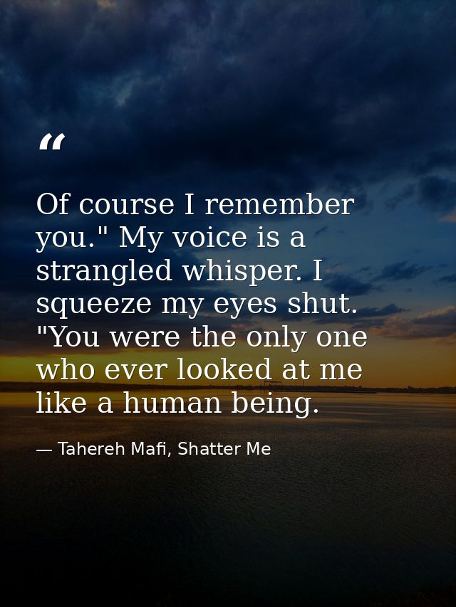 Of course I remember you." My voice is a strangled whisper. I squeeze my eyes shut. "You were the only one who ever look — Tahereh Mafi, Shatter Me