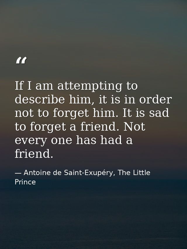 If I am attempting to describe him, it is in order not to forget him. It is sad to forget a friend. Not every one has ha — Antoine de Saint-Exupéry, The Little Prince