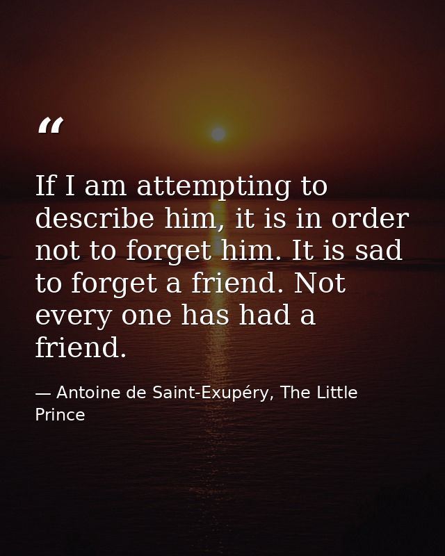 If I am attempting to describe him, it is in order not to forget him. It is sad to forget a friend. Not every one has ha — Antoine de Saint-Exupéry, The Little Prince