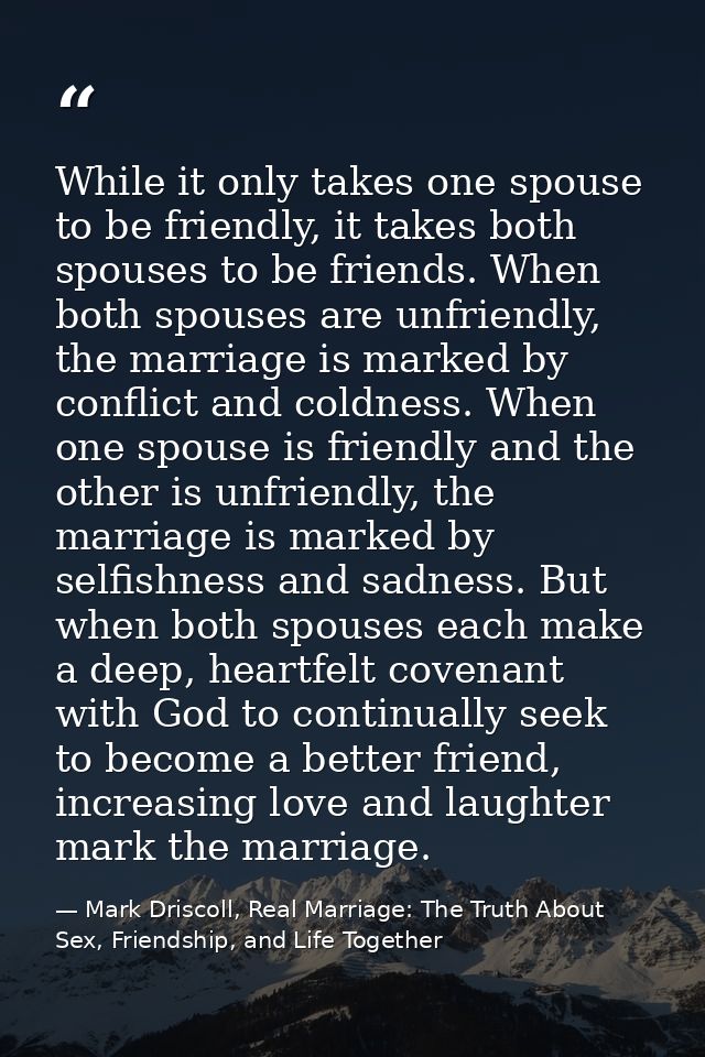 While it only takes one spouse to be friendly, it takes both spouses to be friends. When both spouses are unfriendly, th — Mark Driscoll, Real Marriage: The Truth About Sex, Friendship, and Life Together