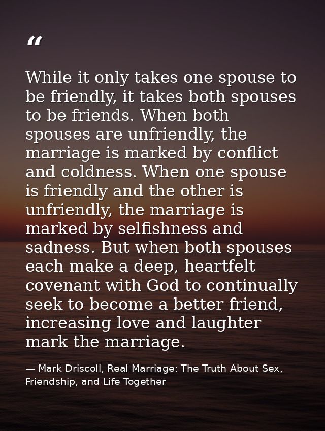 While it only takes one spouse to be friendly, it takes both spouses to be friends. When both spouses are unfriendly, th — Mark Driscoll, Real Marriage: The Truth About Sex, Friendship, and Life Together