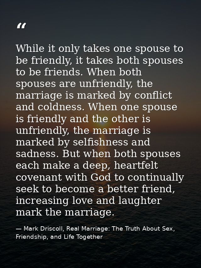 While it only takes one spouse to be friendly, it takes both spouses to be friends. When both spouses are unfriendly, th — Mark Driscoll, Real Marriage: The Truth About Sex, Friendship, and Life Together