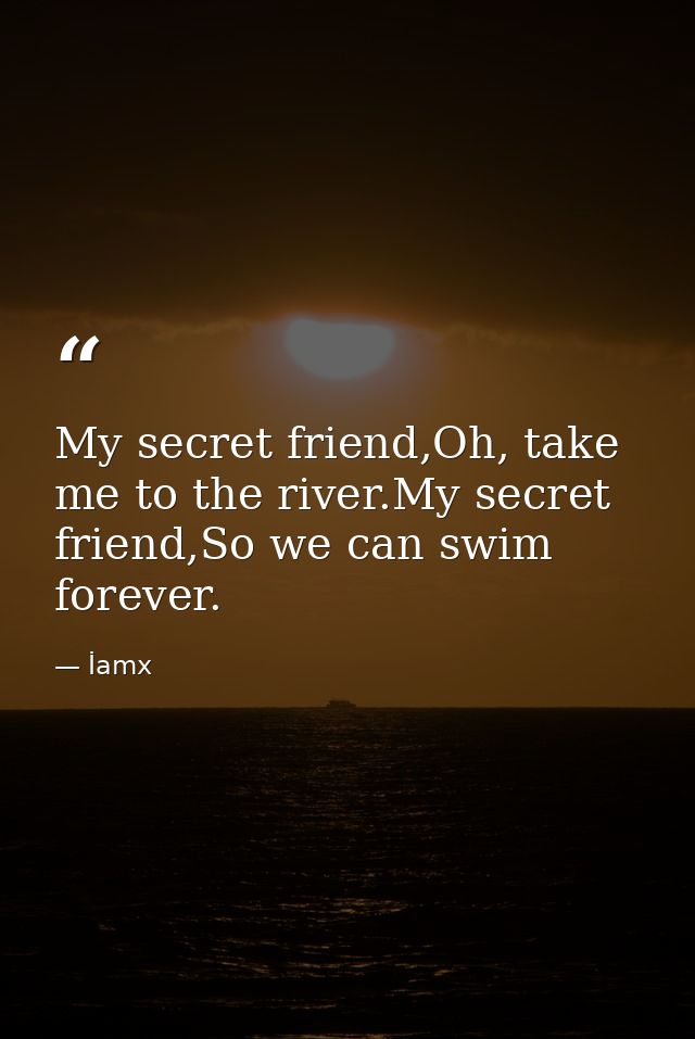 My secret friend,Oh, take me to the river.My secret friend,So we can swim forever. — İamx