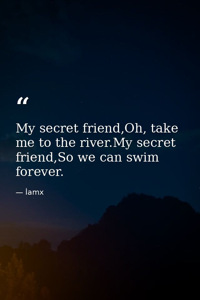 My secret friend,Oh, take me to the river.My secret friend,So we can swim forever. — İamx