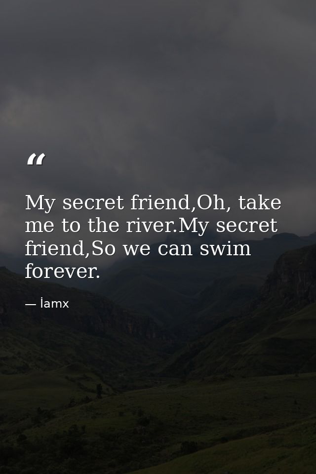 My secret friend,Oh, take me to the river.My secret friend,So we can swim forever. — İamx