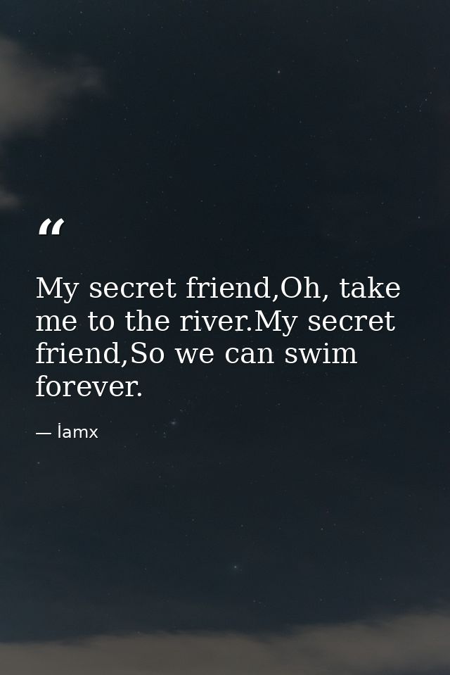 My secret friend,Oh, take me to the river.My secret friend,So we can swim forever. — İamx